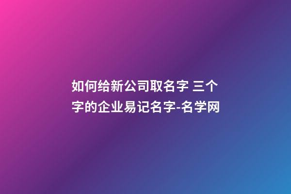 如何给新公司取名字 三个字的企业易记名字-名学网-第1张-公司起名-玄机派